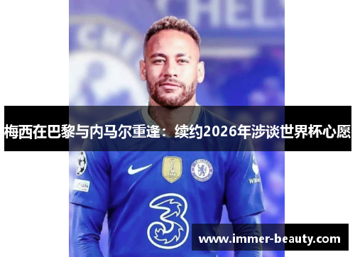 梅西在巴黎与内马尔重逢：续约2026年涉谈世界杯心愿